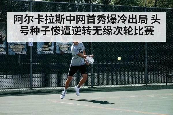 阿尔卡拉斯中网首秀爆冷出局 头号种子惨遭逆转无缘次轮比赛