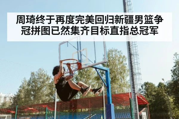 周琦终于再度完美回归新疆男篮争冠拼图已然集齐目标直指总冠军