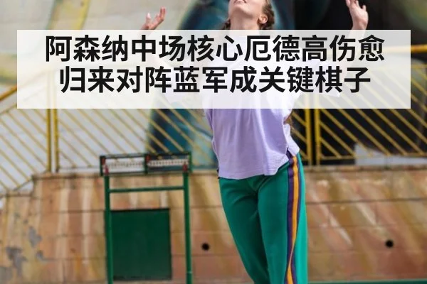 阿森纳中场核心厄德高伤愈归来对阵蓝军成关键棋子