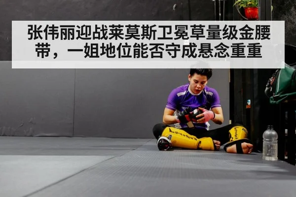张伟丽迎战莱莫斯卫冕草量级金腰带，一姐地位能否守成悬念重重