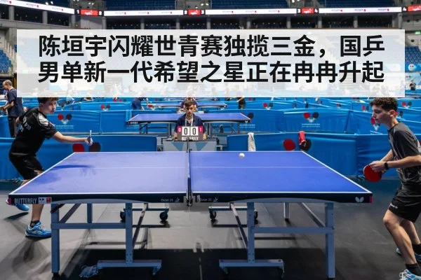 陈垣宇闪耀世青赛独揽三金,国乒男单新一代希望之星正在冉冉升起