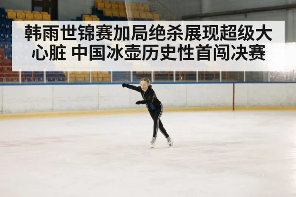 韩雨世锦赛加局绝杀展现超级大心脏 中国冰壶历史性首闯决赛