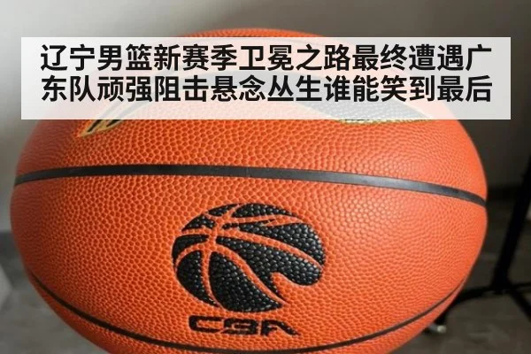辽宁男篮新赛季卫冕之路最终遭遇广东队顽强阻击悬念丛生谁能笑到最后