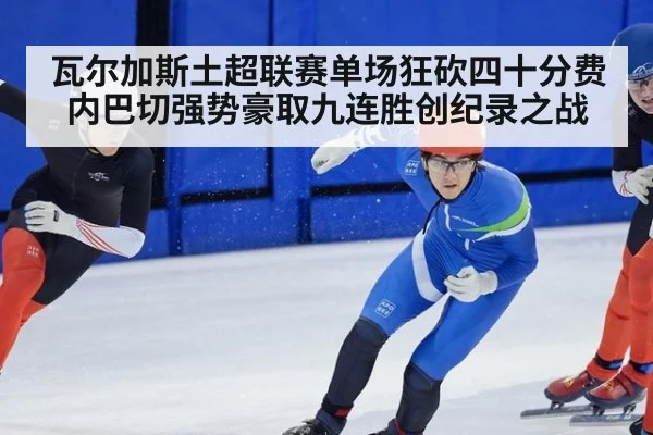瓦尔加斯土超联赛单场狂砍四十分费内巴切强势豪取九连胜创纪录之战