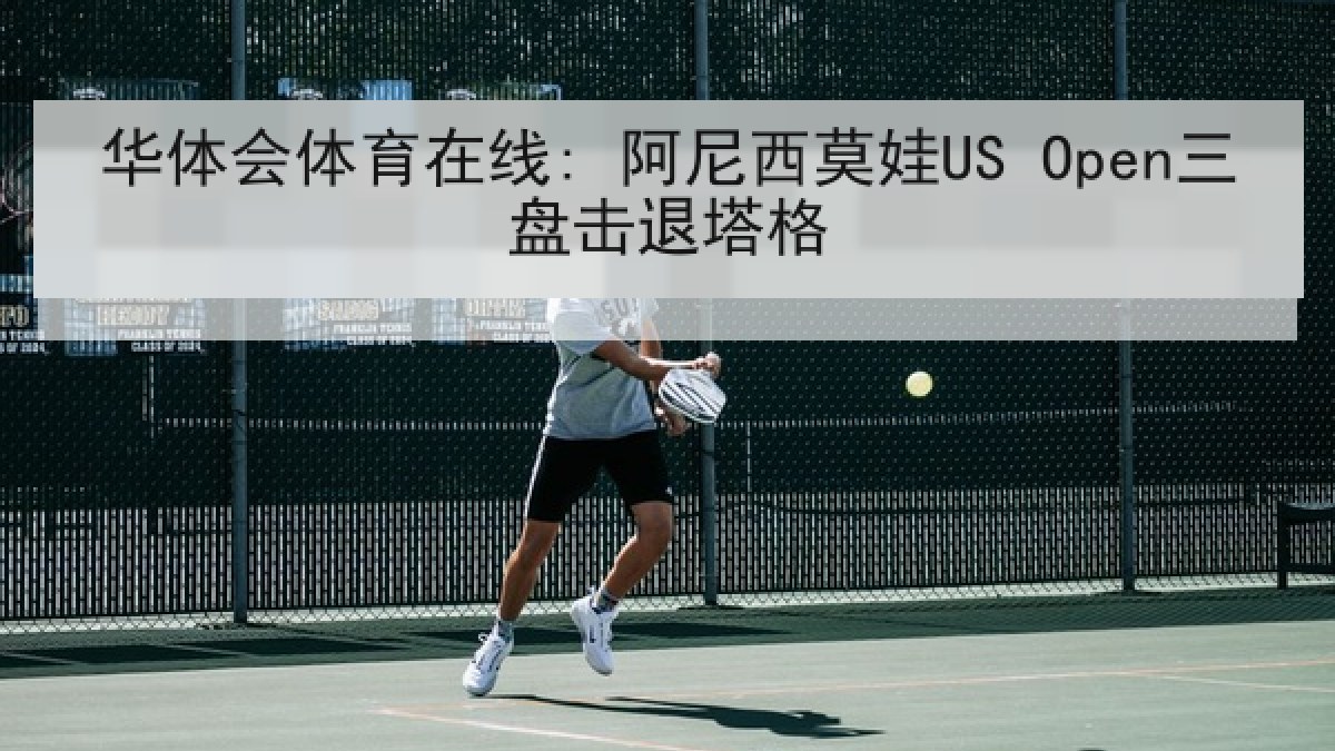 华体会体育在线: 阿尼西莫娃US Open三盘击退塔格 华体会体育在线: 阿尼西莫娃US Open三盘击退塔格