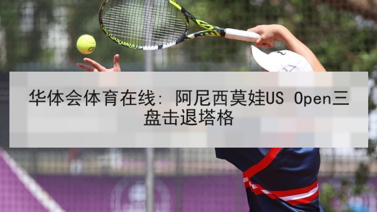 华体会体育在线: 阿尼西莫娃US Open三盘击退塔格