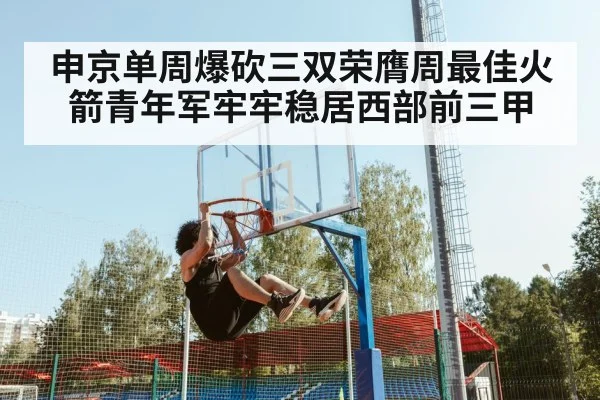 申京单周爆砍三双荣膺周最佳火箭青年军牢牢稳居西部前三甲