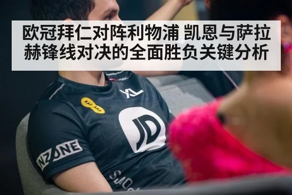 欧冠拜仁对阵利物浦 凯恩与萨拉赫锋线对决的全面胜负关键分析