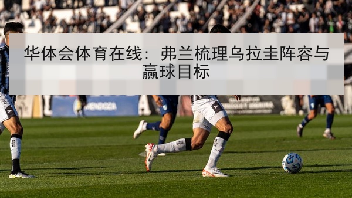 华体会体育在线: 弗兰梳理乌拉圭阵容与赢球目标 华体会体育在线: 弗兰梳理乌拉圭阵容与赢球目标