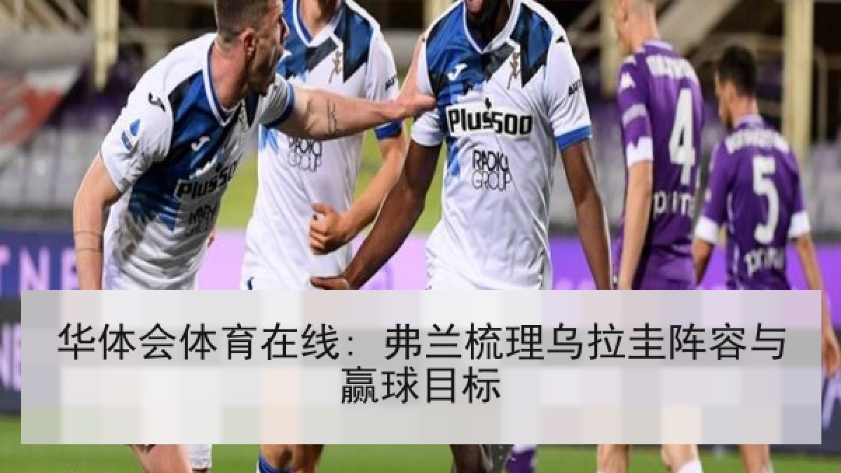 华体会体育在线: 弗兰梳理乌拉圭阵容与赢球目标 华体会体育在线: 弗兰梳理乌拉圭阵容与赢球目标